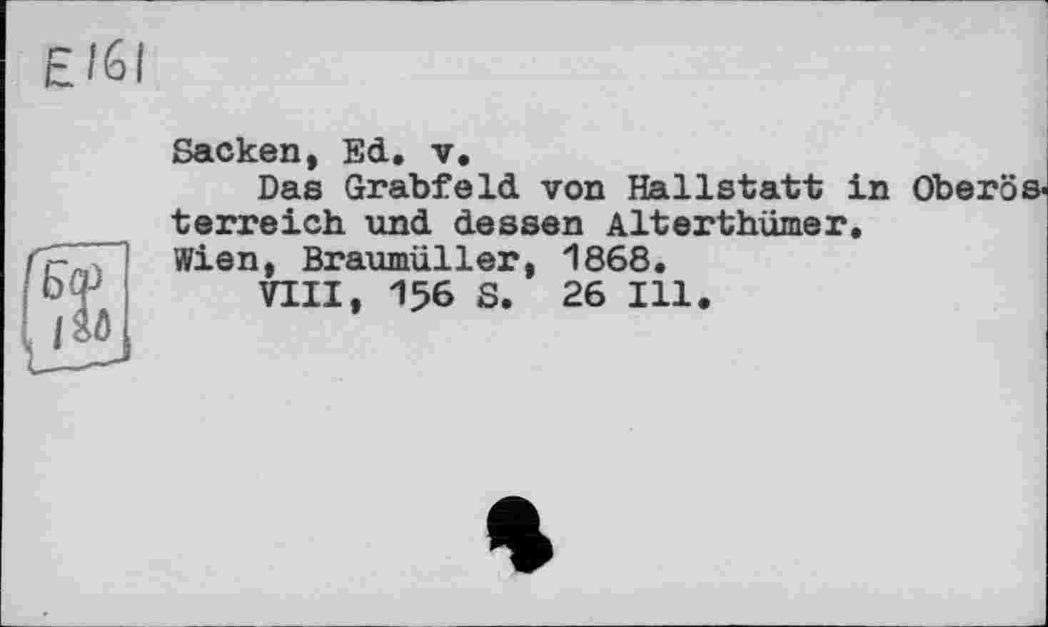 ﻿Sacken, Ed. v.
Das Grabfeld, von Hallstatt in Oberös« terreich und dessen Alterthümer.
Wien, Braumüller, 1868.
VIII, 156 S. 26 Ill.